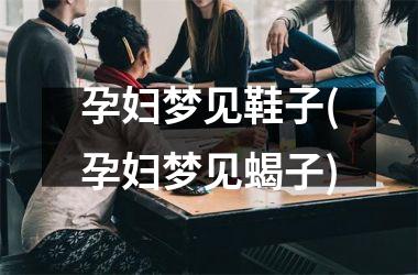 <h3>孕妇梦见鞋子(孕妇梦见蝎子)