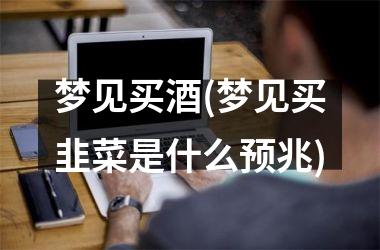 <h3>梦见买酒(梦见买韭菜是什么预兆)