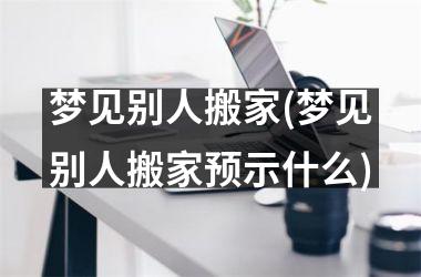 <h3>梦见别人搬家(梦见别人搬家预示什么)