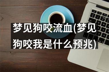 <h3>梦见狗咬流血(梦见狗咬我是什么预兆)