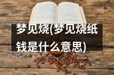 <h3>梦见烧(梦见烧纸钱是什么意思)