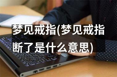 梦见戒指(梦见戒指断了是什么意思)