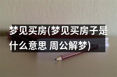 <h3>梦见买房(梦见买房子是什么意思 周公解梦)