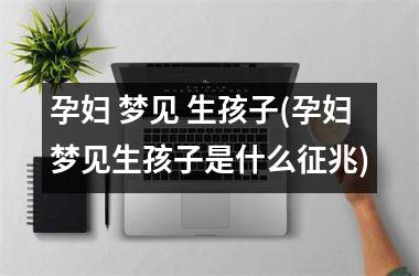 <h3>孕妇 梦见 生孩子(孕妇梦见生孩子是什么征兆)
