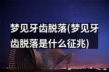 <h3>梦见牙齿脱落(梦见牙齿脱落是什么征兆)