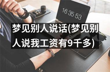 <h3>梦见别人说话(梦见别人说我工资有9千多)
