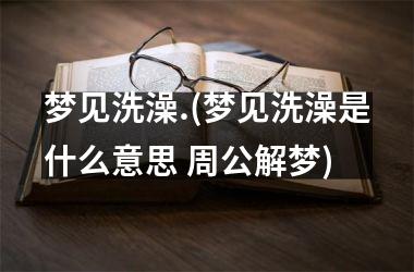 <h3>梦见洗澡.(梦见洗澡是什么意思 周公解梦)