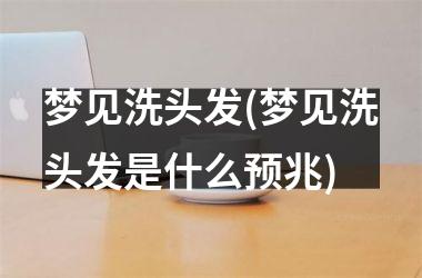 <h3>梦见洗头发(梦见洗头发是什么预兆)