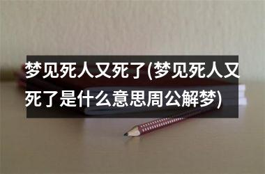 <h3>梦见死人又死了(梦见死人又死了是什么意思周公解梦)
