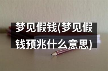 <h3>梦见假钱(梦见假钱预兆什么意思)