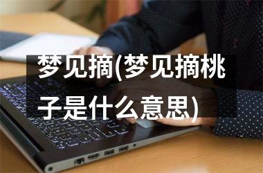 <h3>梦见摘(梦见摘桃子是什么意思)