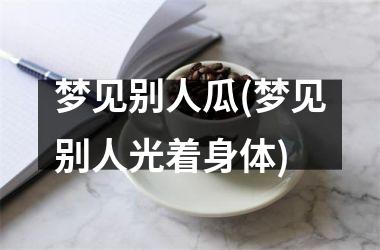 <h3>梦见别人瓜(梦见别人光着身体)