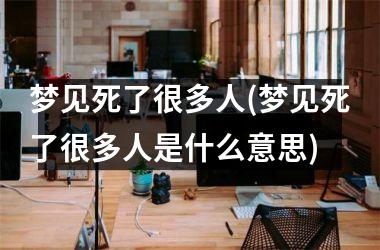 <h3>梦见死了很多人(梦见死了很多人是什么意思)