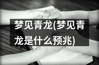 <h3>梦见青龙(梦见青龙是什么预兆)