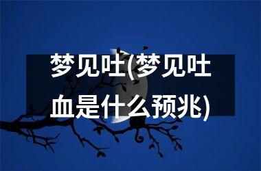 梦见吐(梦见吐血是什么预兆)