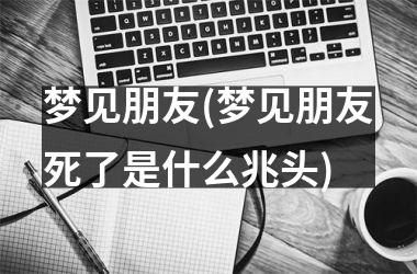 <h3>梦见朋友(梦见朋友死了是什么兆头)