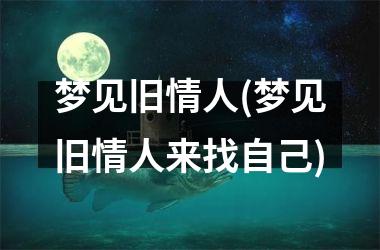 梦见旧情人(梦见旧情人来找自己)