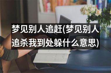 <h3>梦见别人追赶(梦见别人追杀我到处躲什么意思)