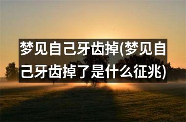 <h3>梦见自己牙齿掉(梦见自己牙齿掉了是什么征兆)