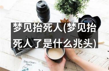 <h3>梦见抬死人(梦见抬死人了是什么兆头)
