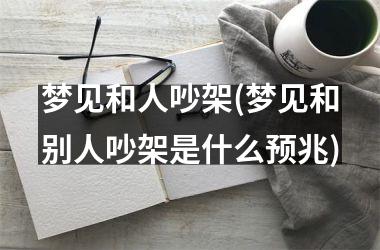 <h3>梦见和人吵架(梦见和别人吵架是什么预兆)