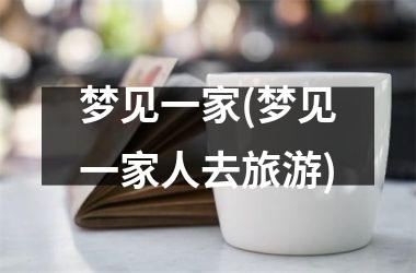 <h3>梦见一家(梦见一家人去旅游)