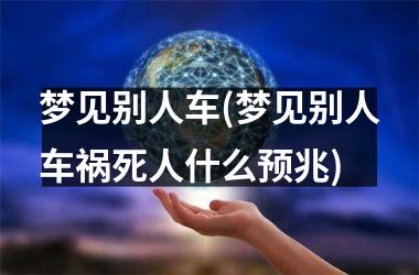<h3>梦见别人车(梦见别人车祸死人什么预兆)
