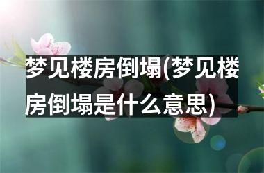 <h3>梦见楼房倒塌(梦见楼房倒塌是什么意思)