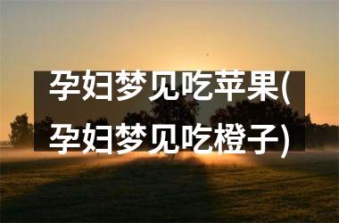 <h3>孕妇梦见吃苹果(孕妇梦见吃橙子)