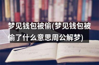 梦见钱包被偷(梦见钱包被偷了什么意思周公解梦)