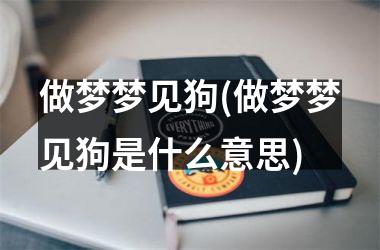 做梦梦见狗(做梦梦见狗是什么意思)