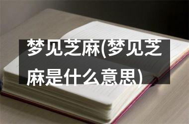 <h3>梦见芝麻(梦见芝麻是什么意思)