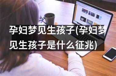 <h3>孕妇梦见生孩子(孕妇梦见生孩子是什么征兆)