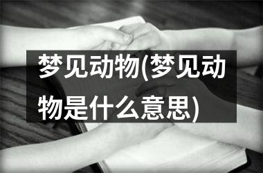 <h3>梦见动物(梦见动物是什么意思)