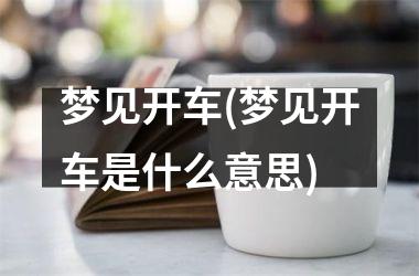 <h3>梦见开车(梦见开车是什么意思)