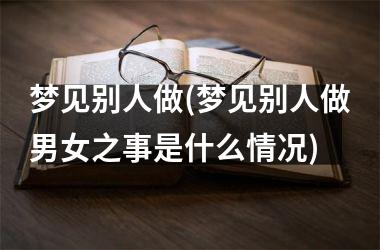 <h3>梦见别人做(梦见别人做男女之事是什么情况)
