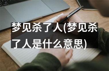 梦见杀了人(梦见杀了人是什么意思)