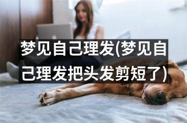 梦见自己理发(梦见自己理发把头发剪短了)