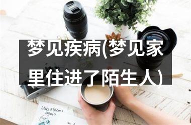 <h3>梦见疾病(梦见家里住进了陌生人)