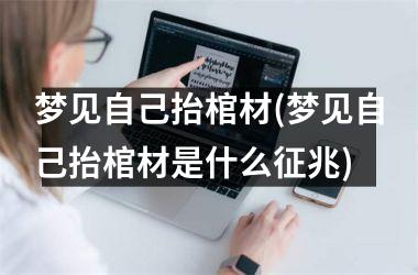<h3>梦见自己抬棺材(梦见自己抬棺材是什么征兆)