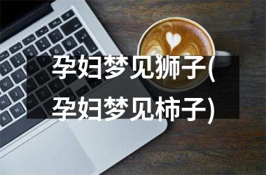 <h3>孕妇梦见狮子(孕妇梦见柿子)