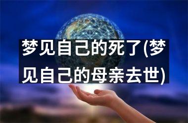 <h3>梦见自己的死了(梦见自己的母亲去世)