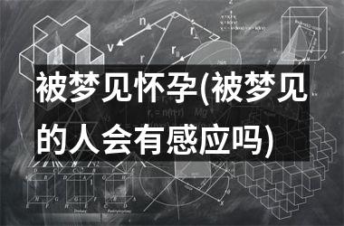 被梦见怀孕(被梦见的人会有感应吗)