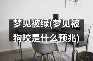 <h3>梦见被绿(梦见被狗咬是什么预兆)