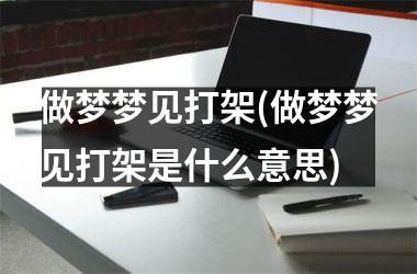 做梦梦见打架(做梦梦见打架是什么意思)