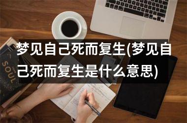 <h3>梦见自己死而复生(梦见自己死而复生是什么意思)