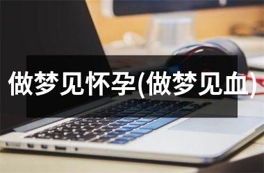 <h3>做梦见怀孕(做梦见血)