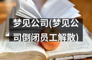<h3>梦见公司(梦见公司倒闭员工解散)