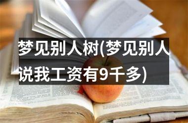 <h3>梦见别人树(梦见别人说我工资有9千多)