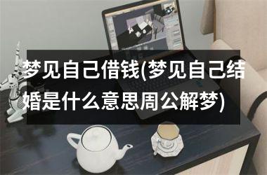<h3>梦见自己借钱(梦见自己结婚是什么意思周公解梦)